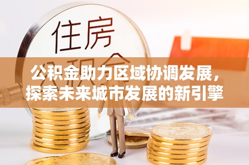 巫溪公积金助力区域协调发展，探索未来城市发展的新引擎