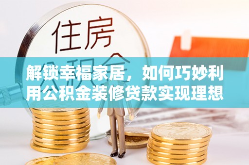 巫溪解锁幸福家居，如何巧妙利用公积金装修贷款实现理想空间