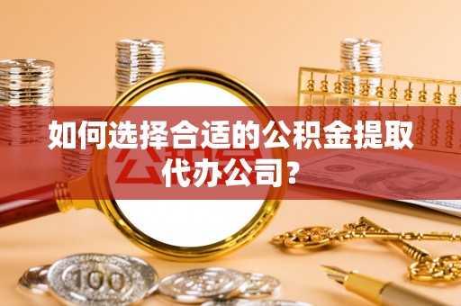 巫溪如何选择合适的公积金提取代办公司？