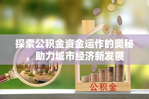 巫溪探索公积金资金运作的奥秘，助力城市经济新发展