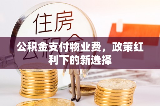 巫溪公积金支付物业费，政策红利下的新选择