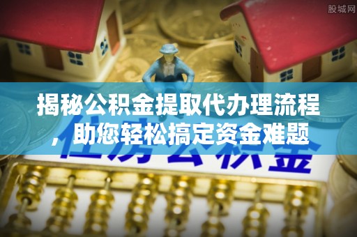 巫溪揭秘公积金提取代办理流程，助您轻松搞定资金难题