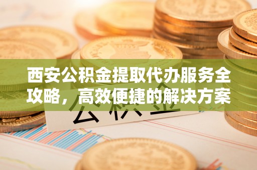巫溪西安公积金提取代办服务全攻略，高效便捷的解决方案