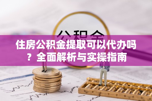 巫溪住房公积金提取可以代办吗？全面解析与实操指南