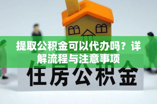 巫溪提取公积金可以代办吗？详解流程与注意事项