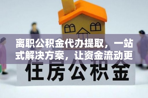巫溪离职公积金代办提取，一站式解决方案，让资金流动更便捷