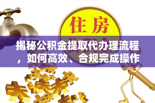 巫溪揭秘公积金提取代办理流程，如何高效、合规完成操作