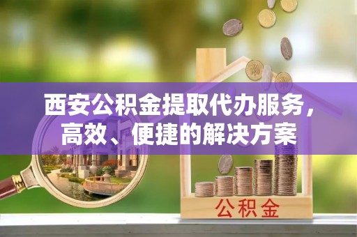 巫溪西安公积金提取代办服务，高效、便捷的解决方案