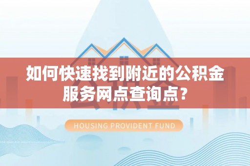 巫溪如何快速找到附近的公积金服务网点查询点？