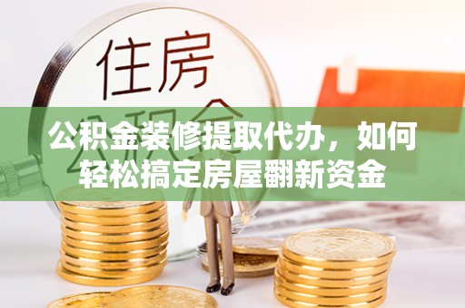 巫溪公积金装修提取代办，如何轻松搞定房屋翻新资金