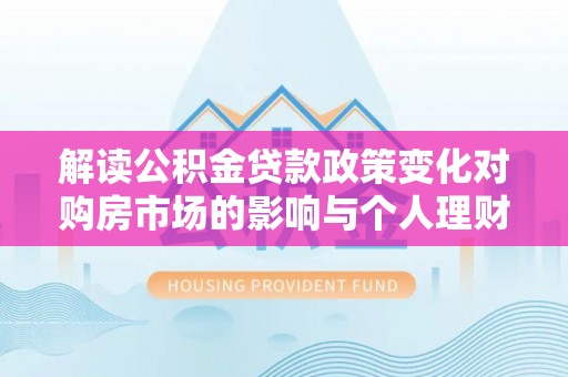 巫溪解读公积金贷款政策变化对购房市场的影响与个人理财规划的启示