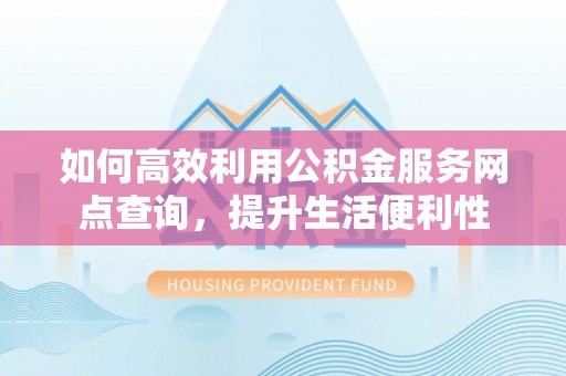 巫溪如何高效利用公积金服务网点查询，提升生活便利性