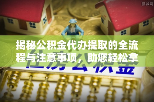 巫溪揭秘公积金代办提取的全流程与注意事项，助您轻松拿回属于自己的钱