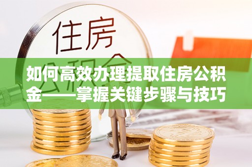 巫溪如何高效办理提取住房公积金——掌握关键步骤与技巧