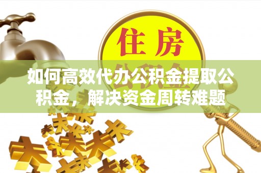 巫溪如何高效代办公积金提取公积金，解决资金周转难题