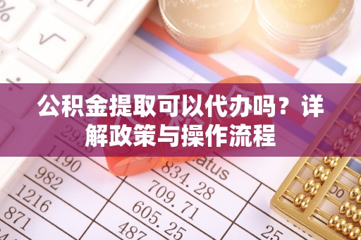 巫溪公积金提取可以代办吗？详解政策与操作流程