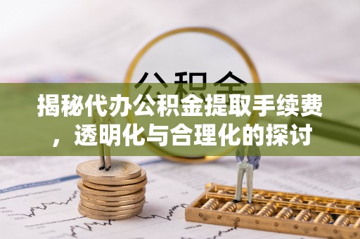 巫溪揭秘代办公积金提取手续费，透明化与合理化的探讨