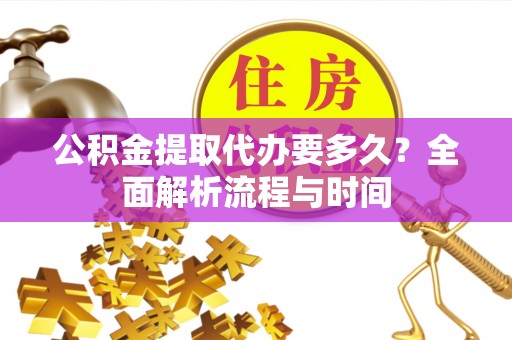 巫溪公积金提取代办要多久？全面解析流程与时间