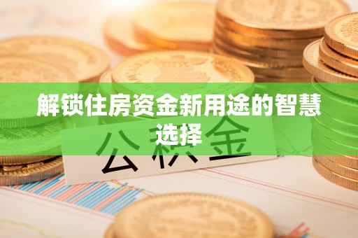 巫溪解锁住房资金新用途的智慧选择