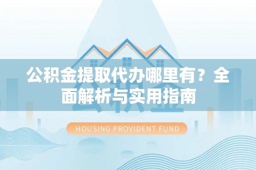 巫溪公积金提取代办哪里有？全面解析与实用指南