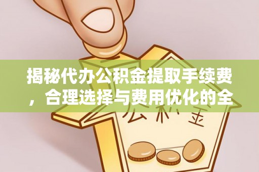 巫溪揭秘代办公积金提取手续费，合理选择与费用优化的全面解析