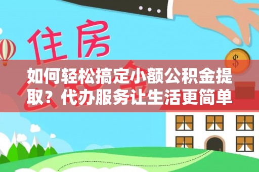 巫溪如何轻松搞定小额公积金提取？代办服务让生活更简单
