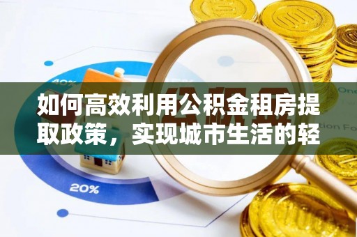 巫溪如何高效利用公积金租房提取政策，实现城市生活的轻松负担