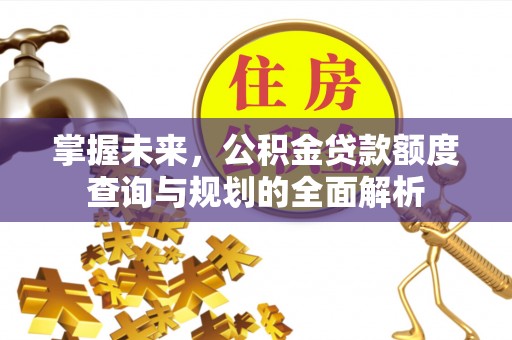 巫溪掌握未来，公积金贷款额度查询与规划的全面解析