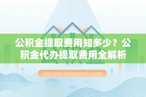 巫溪公积金提取费用知多少？公积金代办提取费用全解析