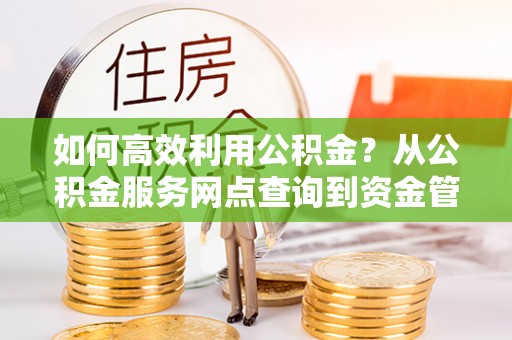 巫溪如何高效利用公积金？从公积金服务网点查询到资金管理全攻略