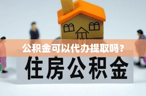 巫溪公积金可以代办提取吗？