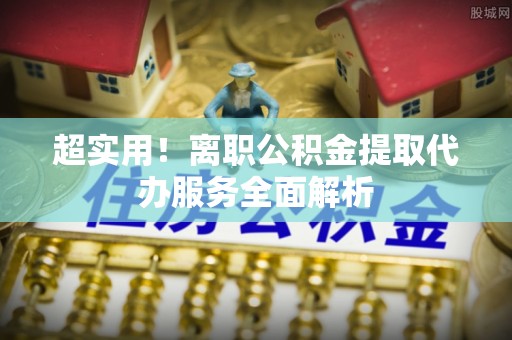 巫溪超实用！离职公积金提取代办服务全面解析