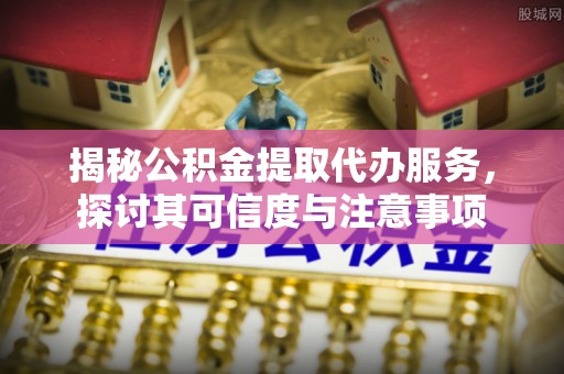 巫溪揭秘公积金提取代办服务，探讨其可信度与注意事项