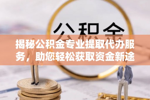 巫溪揭秘公积金专业提取代办服务，助您轻松获取资金新途径