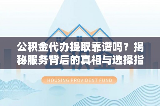 巫溪公积金代办提取靠谱吗？揭秘服务背后的真相与选择指南