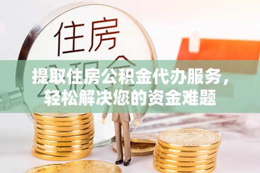 巫溪提取住房公积金代办服务，轻松解决您的资金难题