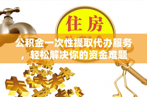 巫溪公积金一次性提取代办服务，轻松解决你的资金难题