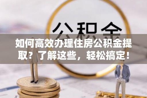 巫溪如何高效办理住房公积金提取？了解这些，轻松搞定！