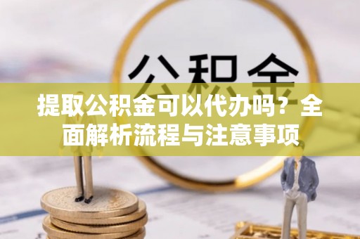 巫溪提取公积金可以代办吗？全面解析流程与注意事项