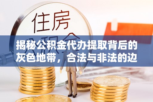 巫溪揭秘公积金代办提取背后的灰色地带，合法与非法的边界