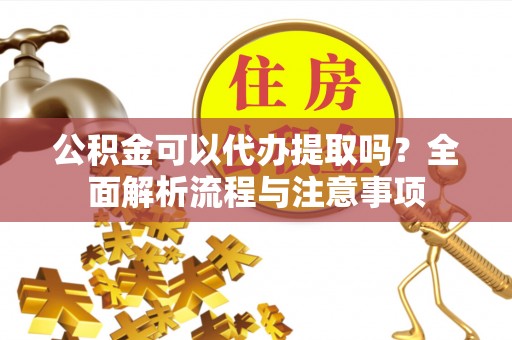 巫溪公积金可以代办提取吗？全面解析流程与注意事项