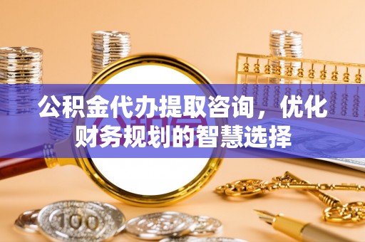巫溪公积金代办提取咨询，优化财务规划的智慧选择
