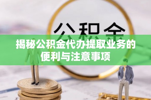 巫溪揭秘公积金代办提取业务的便利与注意事项