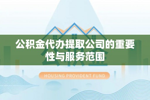 巫溪公积金代办提取公司的重要性与服务范围