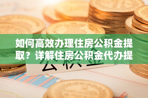 巫溪如何高效办理住房公积金提取？详解住房公积金代办提取流程