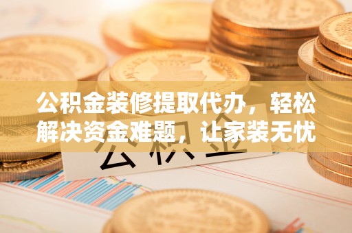 巫溪公积金装修提取代办，轻松解决资金难题，让家装无忧