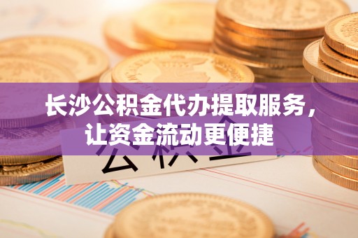 巫溪长沙公积金代办提取服务，让资金流动更便捷