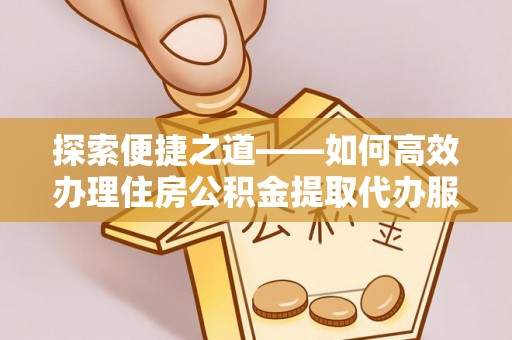 巫溪探索便捷之道——如何高效办理住房公积金提取代办服务