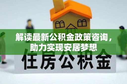 巫溪解读最新公积金政策咨询，助力实现安居梦想