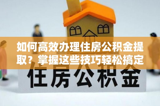 巫溪如何高效办理住房公积金提取？掌握这些技巧轻松搞定